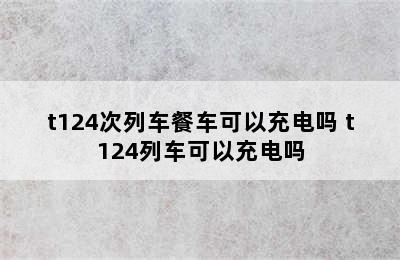 t124次列车餐车可以充电吗 t124列车可以充电吗